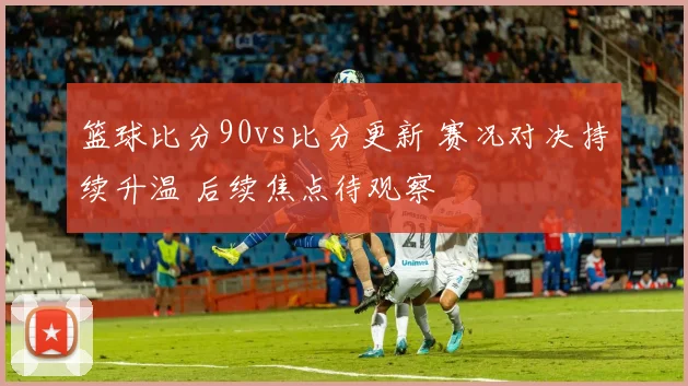 篮球比分90vs比分更新 赛况对决持续升温 后续焦点待观察