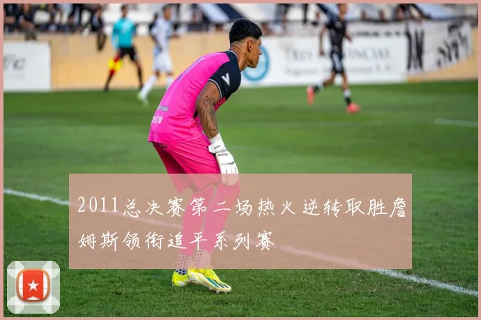 2011总决赛第二场热火逆转取胜詹姆斯领衔追平系列赛