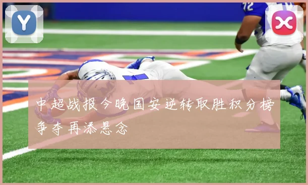 中超战报今晚国安逆转取胜积分榜争夺再添悬念