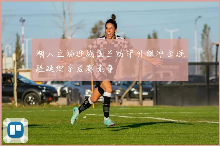 湖人主场迎战国王防守升级冲击连胜延续季后赛竞争