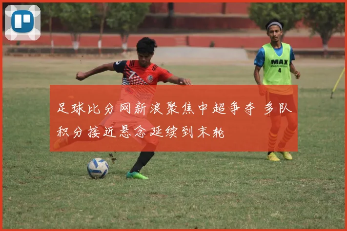 足球比分网新浪聚焦中超争夺 多队积分接近悬念延续到末轮