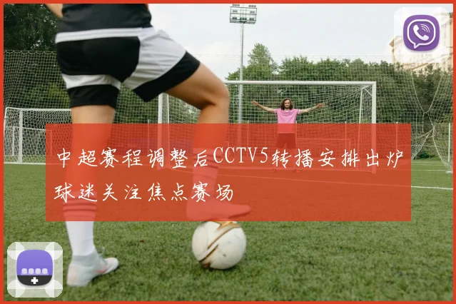 中超赛程调整后CCTV5转播安排出炉球迷关注焦点赛场