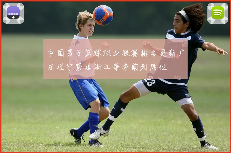 中国男子篮球职业联赛排名更新广东辽宁紧追浙江争夺前列席位