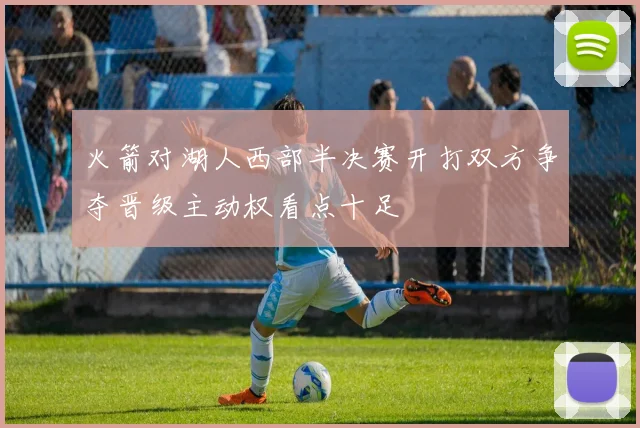 火箭对湖人西部半决赛开打双方争夺晋级主动权看点十足