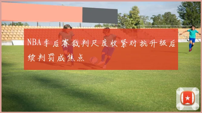 NBA季后赛裁判尺度收紧对抗升级后续判罚成焦点