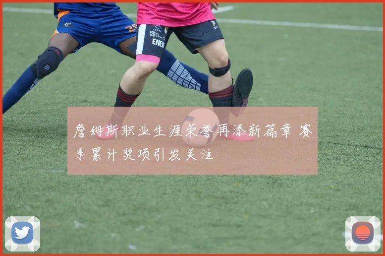 詹姆斯职业生涯荣誉再添新篇章 赛季累计奖项引发关注