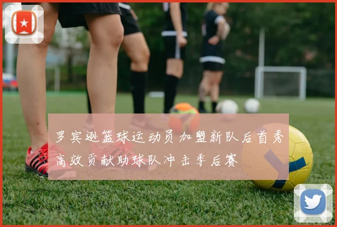 罗宾逊篮球运动员加盟新队后首秀高效贡献助球队冲击季后赛