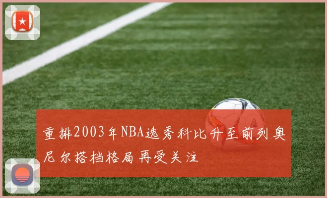 重排2003年NBA选秀科比升至前列奥尼尔搭档格局再受关注