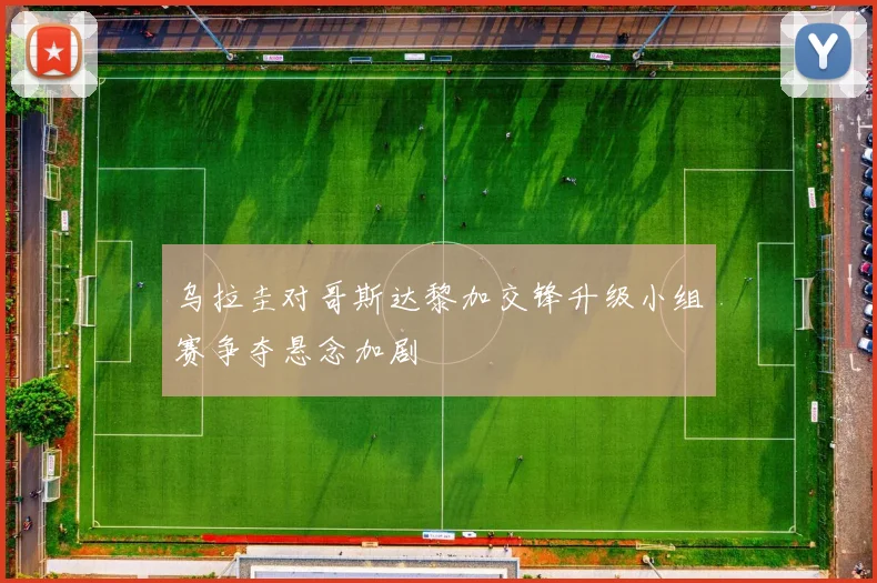 乌拉圭对哥斯达黎加交锋升级小组赛争夺悬念加剧
