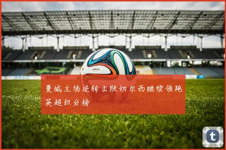 曼城主场逆转击败切尔西继续领跑英超积分榜