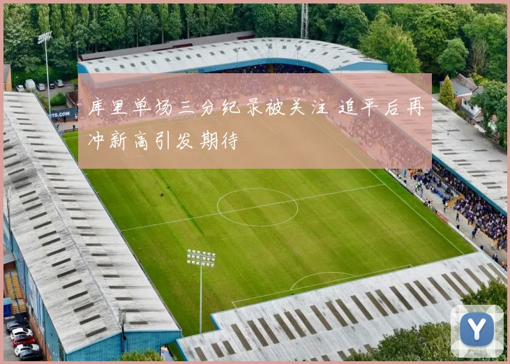 库里单场三分纪录被关注 追平后再冲新高引发期待