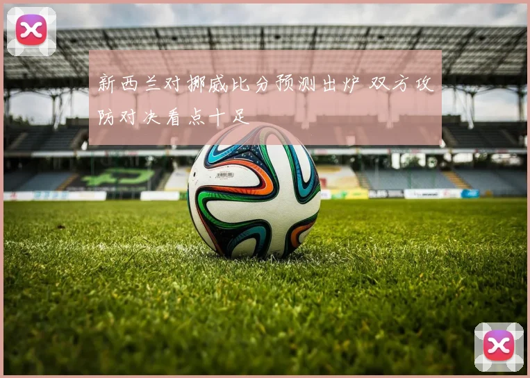 新西兰对挪威比分预测出炉 双方攻防对决看点十足