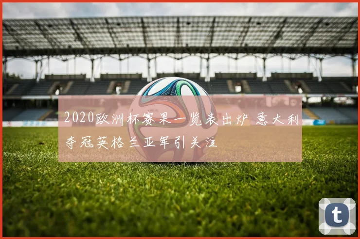 2020欧洲杯赛果一览表出炉 意大利夺冠英格兰亚军引关注