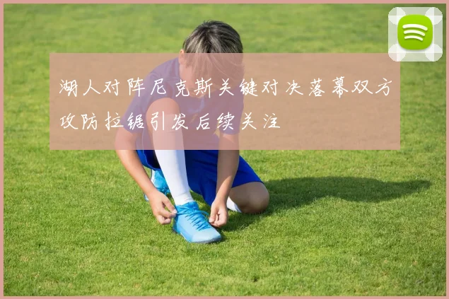 湖人对阵尼克斯关键对决落幕双方攻防拉锯引发后续关注