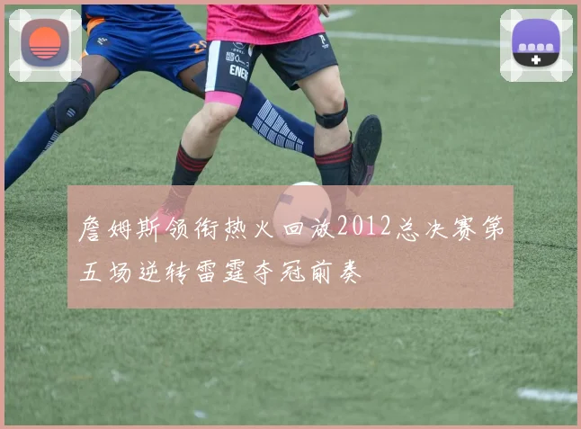 詹姆斯领衔热火回放2012总决赛第五场逆转雷霆夺冠前奏