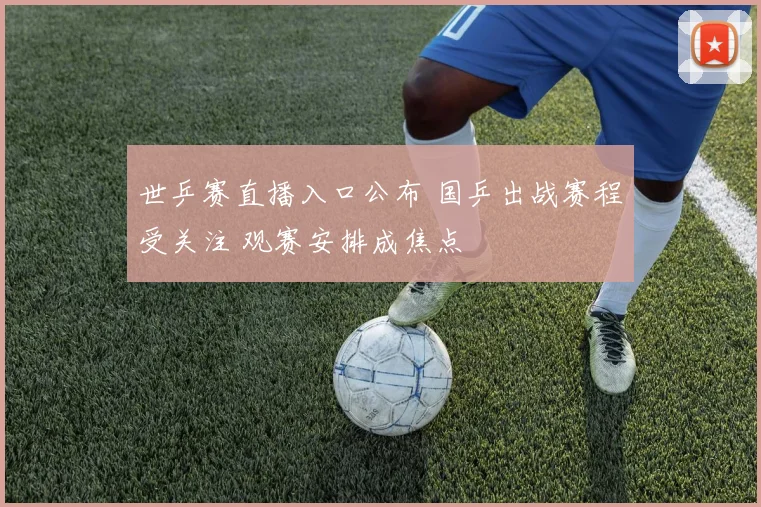 世乒赛直播入口公布 国乒出战赛程受关注 观赛安排成焦点