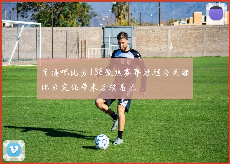 直播吧比分188聚焦赛事进程与关键比分变化带来后续看点