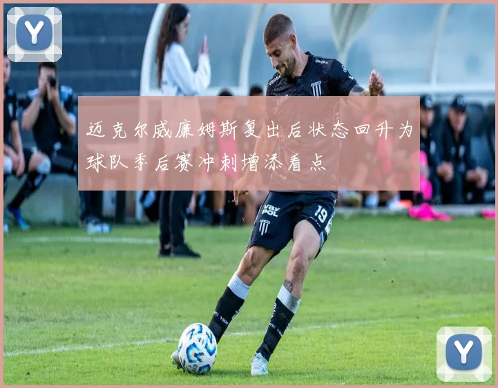 迈克尔威廉姆斯复出后状态回升为球队季后赛冲刺增添看点