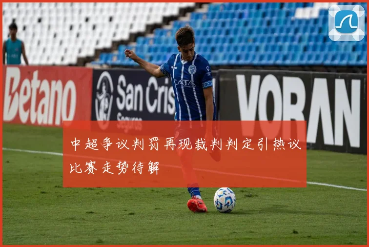 中超争议判罚再现裁判判定引热议比赛走势待解