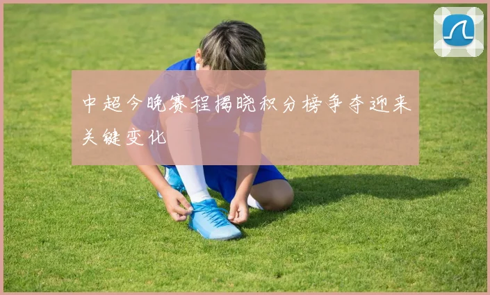 中超今晚赛程揭晓积分榜争夺迎来关键变化