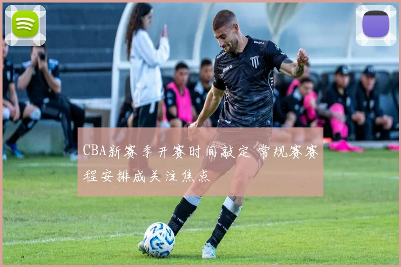 CBA新赛季开赛时间敲定 常规赛赛程安排成关注焦点