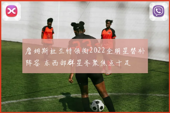 詹姆斯杜兰特领衔2022全明星替补阵容 东西部群星齐聚焦点十足